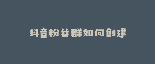 抖音粉丝群如何创建