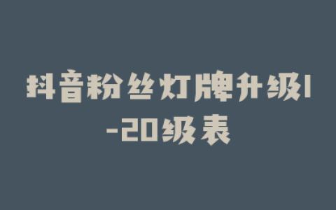 抖音粉丝灯牌升级1-20级表