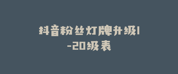 抖音粉丝灯牌升级1-20级表
