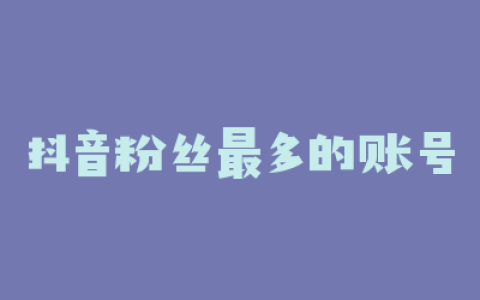 抖音粉丝最多的账号