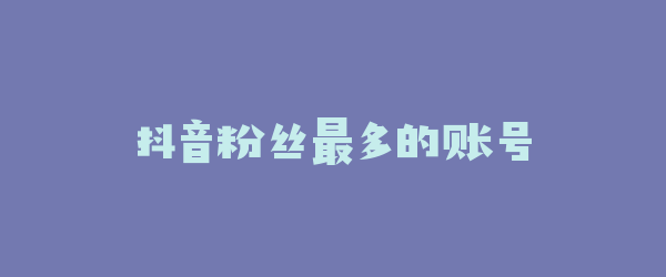 抖音粉丝最多的账号