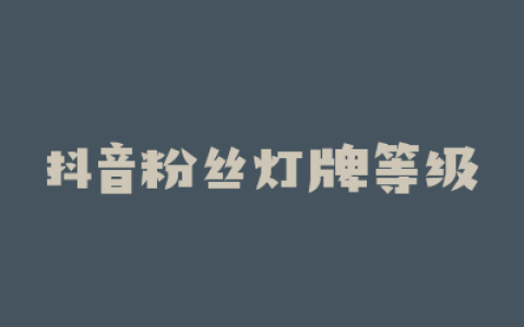 抖音粉丝灯牌等级