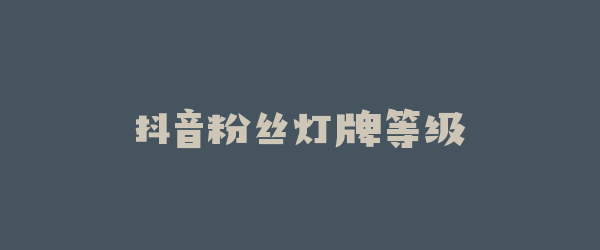 抖音粉丝灯牌等级