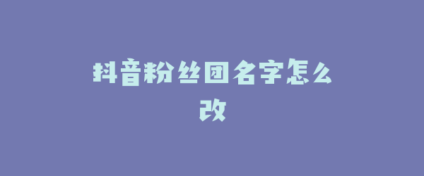 抖音粉丝团名字怎么改
