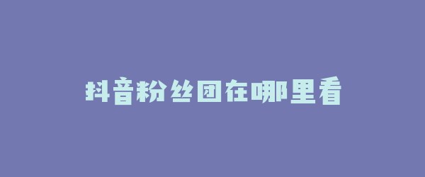 抖音粉丝团在哪里看