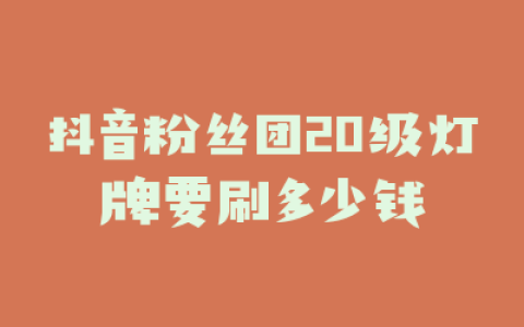 抖音粉丝团20级灯牌要刷多少钱