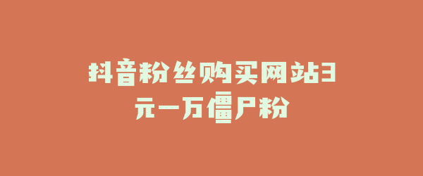 抖音粉丝购买网站3元一万僵尸粉