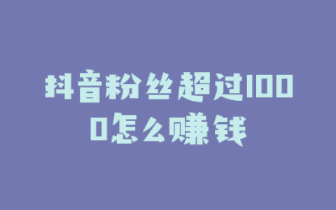 抖音粉丝超过1000怎么赚钱