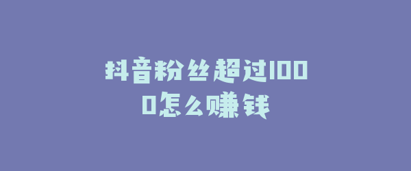 抖音粉丝超过1000怎么赚钱