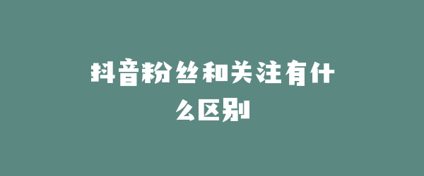 抖音粉丝和关注有什么区别