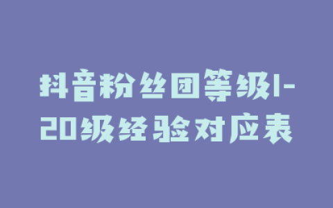 抖音粉丝团等级1-20级经验对应表