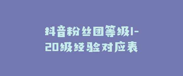 抖音粉丝团等级1-20级经验对应表