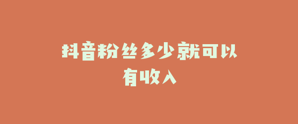 抖音粉丝多少就可以有收入