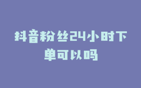 抖音粉丝24小时下单可以吗