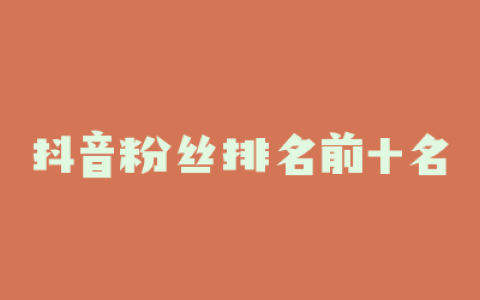 抖音粉丝排名前十名