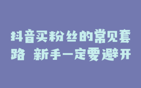 抖音买粉丝的常见套路 新手一定要避开