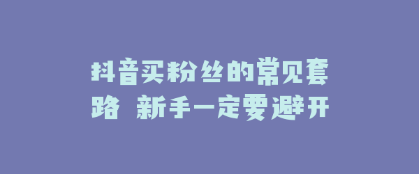 抖音买粉丝的常见套路 新手一定要避开