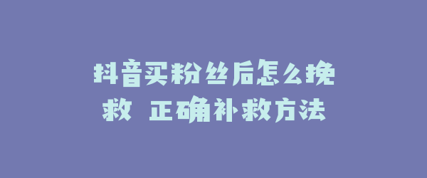抖音买粉丝后怎么挽救 正确补救方法