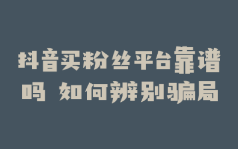抖音买粉丝平台靠谱吗 如何辨别骗局