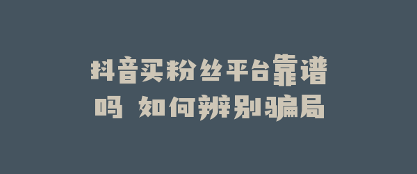 抖音买粉丝平台靠谱吗 如何辨别骗局