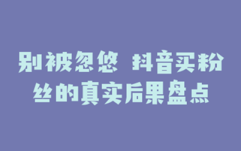别被忽悠 抖音买粉丝的真实后果盘点
