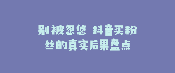 别被忽悠 抖音买粉丝的真实后果盘点