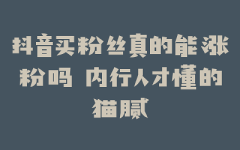 抖音买粉丝真的能涨粉吗 内行人才懂的猫腻