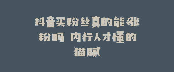 抖音买粉丝真的能涨粉吗 内行人才懂的猫腻