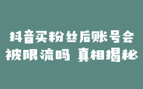 抖音买粉丝后账号会被限流吗 真相揭秘