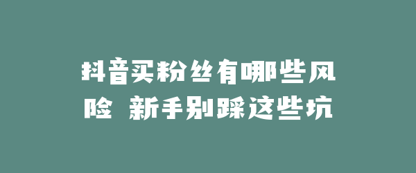 抖音买粉丝有哪些风险 新手别踩这些坑
