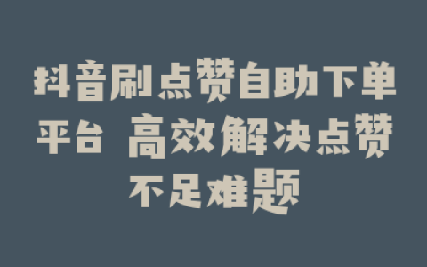抖音刷点赞自助下单平台 高效解决点赞不足难题
