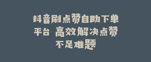 抖音刷点赞自助下单平台 高效解决点赞不足难题