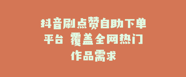 抖音刷点赞自助下单平台 覆盖全网热门作品需求