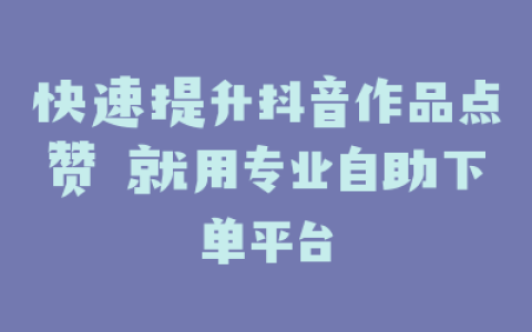 快速提升抖音作品点赞 就用专业自助下单平台