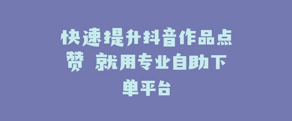 快速提升抖音作品点赞 就用专业自助下单平台