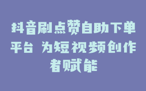 抖音刷点赞自助下单平台 为短视频创作者赋能