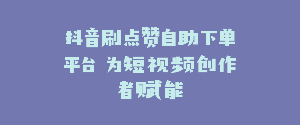 抖音刷点赞自助下单平台 为短视频创作者赋能