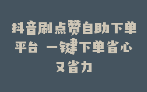 抖音刷点赞自助下单平台 一键下单省心又省力