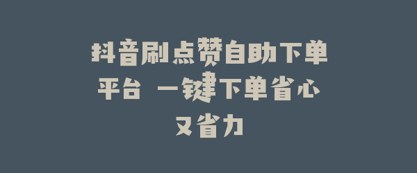 抖音刷点赞自助下单平台 一键下单省心又省力