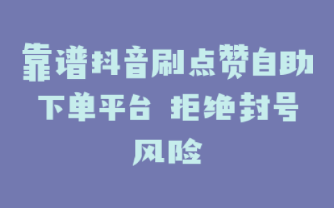 靠谱抖音刷点赞自助下单平台 拒绝封号风险