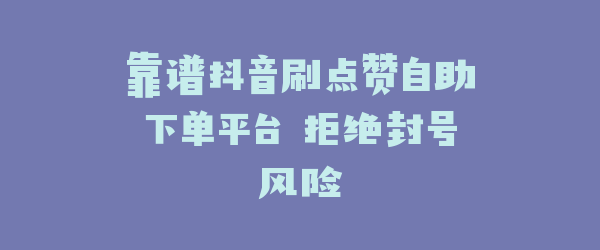 靠谱抖音刷点赞自助下单平台 拒绝封号风险