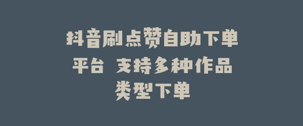 抖音刷点赞自助下单平台 支持多种作品类型下单