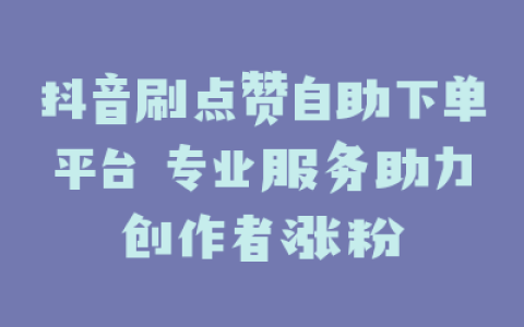 抖音刷点赞自助下单平台 专业服务助力创作者涨粉