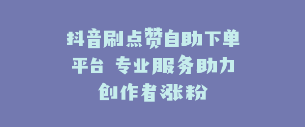抖音刷点赞自助下单平台 专业服务助力创作者涨粉