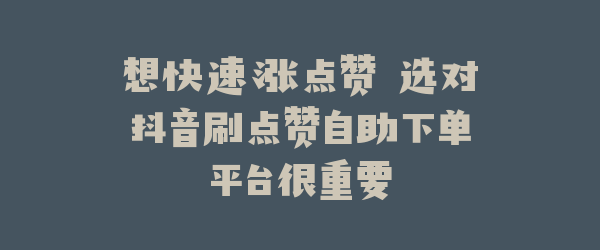 想快速涨点赞 选对抖音刷点赞自助下单平台很重要