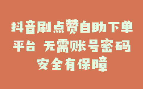 抖音刷点赞自助下单平台 无需账号密码安全有保障