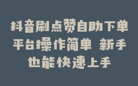 抖音刷点赞自助下单平台操作简单 新手也能快速上手