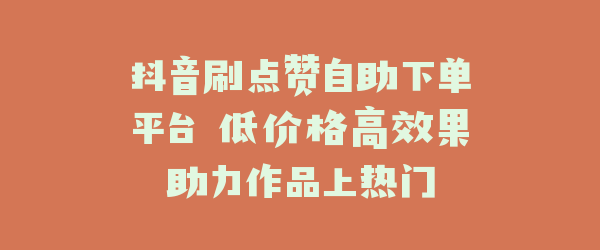 抖音刷点赞自助下单平台 低价格高效果助力作品上热门