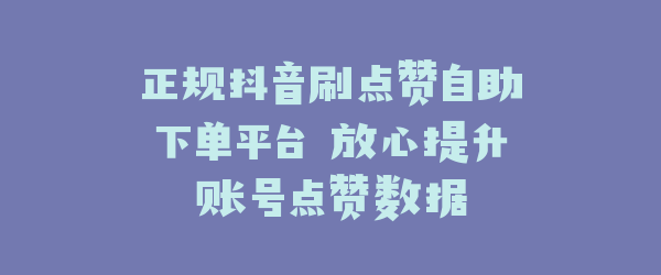 正规抖音刷点赞自助下单平台 放心提升账号点赞数据