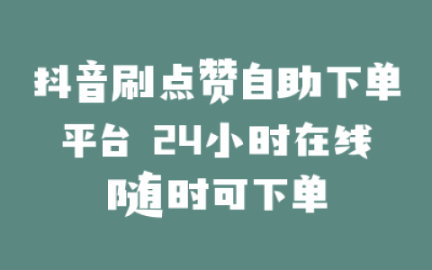 抖音刷点赞自助下单平台 24小时在线随时可下单